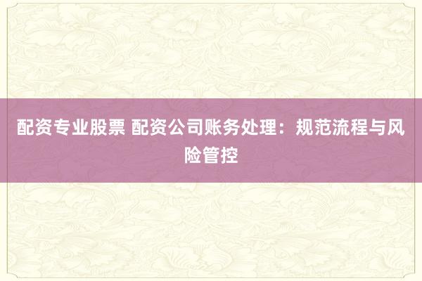 配资专业股票 配资公司账务处理：规范流程与风险管控