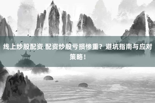 线上炒股配资 配资炒股亏损惨重？避坑指南与应对策略！