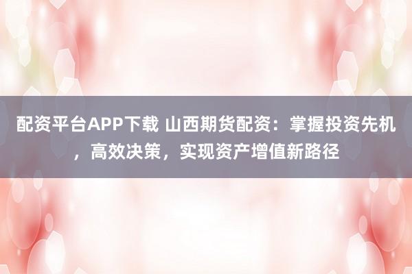 配资平台APP下载 山西期货配资：掌握投资先机，高效决策，实现资产增值新路径
