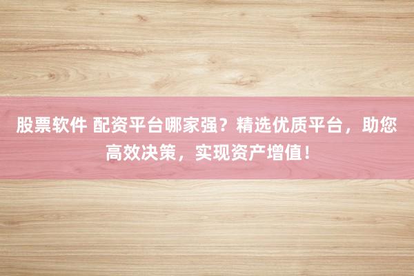 股票软件 配资平台哪家强？精选优质平台，助您高效决策，实现资产增值！