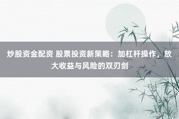 炒股资金配资 股票投资新策略：加杠杆操作，放大收益与风险的双刃剑