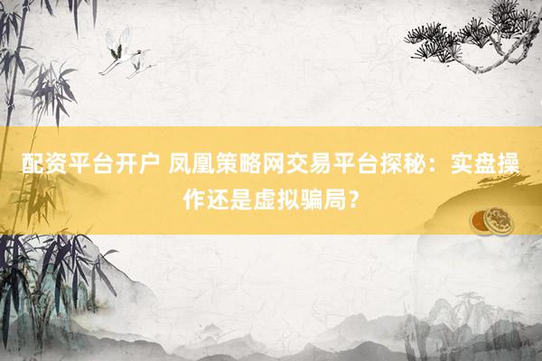 配资平台开户 凤凰策略网交易平台探秘：实盘操作还是虚拟骗局？