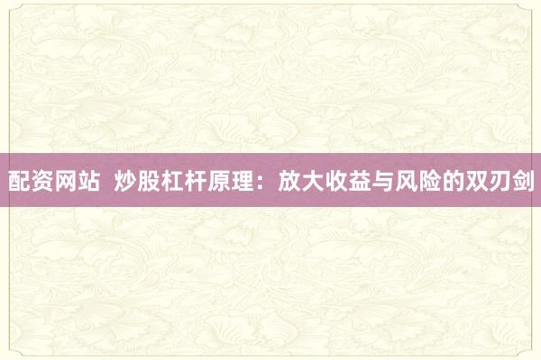 配资网站  炒股杠杆原理：放大收益与风险的双刃剑