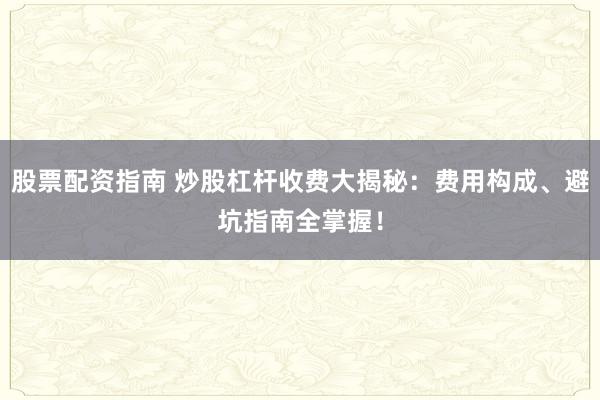 股票配资指南 炒股杠杆收费大揭秘：费用构成、避坑指南全掌握！