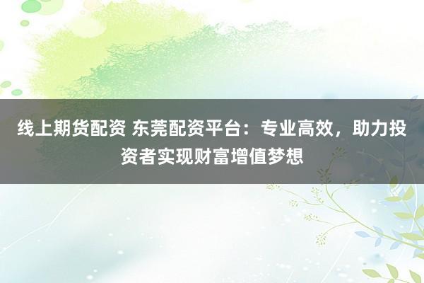 线上期货配资 东莞配资平台：专业高效，助力投资者实现财富增值梦想