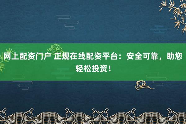 网上配资门户 正规在线配资平台：安全可靠，助您轻松投资！