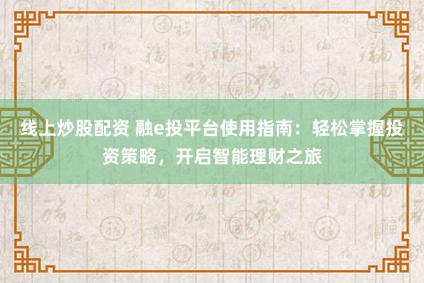 线上炒股配资 融e投平台使用指南：轻松掌握投资策略，开启智能理财之旅