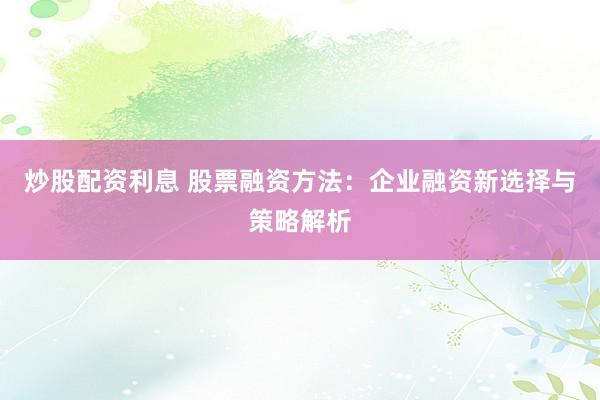 炒股配资利息 股票融资方法：企业融资新选择与策略解析