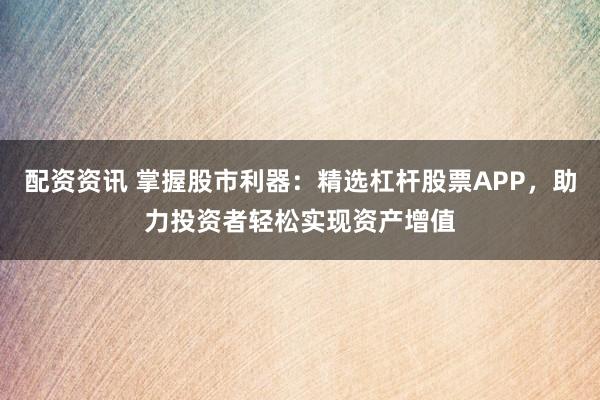配资资讯 掌握股市利器：精选杠杆股票APP，助力投资者轻松实现资产增值