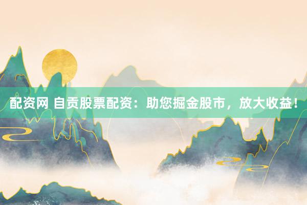 配资网 自贡股票配资：助您掘金股市，放大收益！