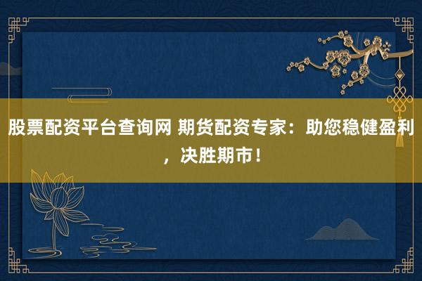 股票配资平台查询网 期货配资专家：助您稳健盈利，决胜期市！