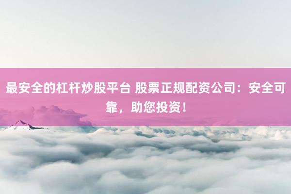 最安全的杠杆炒股平台 股票正规配资公司：安全可靠，助您投资！