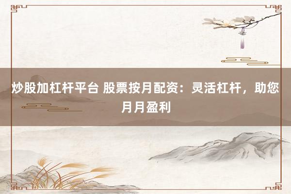 炒股加杠杆平台 股票按月配资：灵活杠杆，助您月月盈利