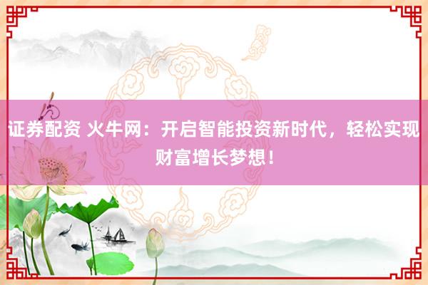证券配资 火牛网：开启智能投资新时代，轻松实现财富增长梦想！