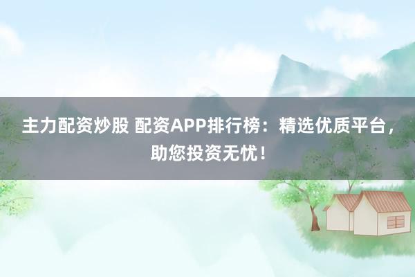 主力配资炒股 配资APP排行榜：精选优质平台，助您投资无忧！