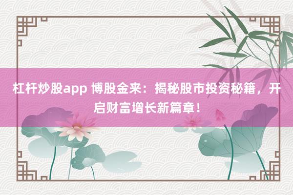 杠杆炒股app 博股金来：揭秘股市投资秘籍，开启财富增长新篇章！