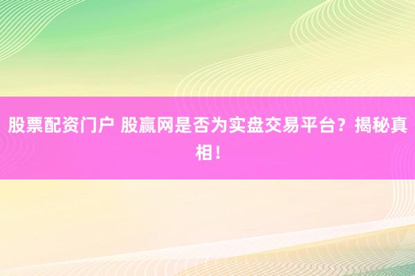 股票配资门户 股赢网是否为实盘交易平台？揭秘真相！