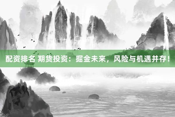 配资排名 期货投资：掘金未来，风险与机遇并存！